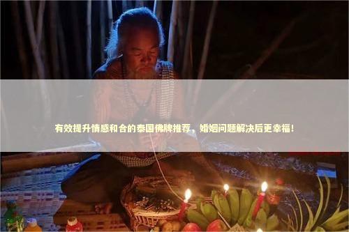 有效提升情感和合的泰国佛牌推荐，婚姻问题解决后更幸福！ 世上真的有降头吗