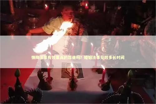 情降法事有效果真的靠谱吗？婚姻法事见效多长时间 改运法事大概需要多少钱