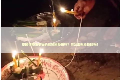 泰国情降法事真的能挽回爱情吗？老公出轨能挽回吗？ 怎么样挽回出轨的女人