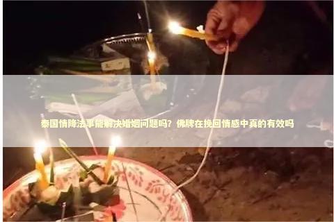泰国情降法事能解决婚姻问题吗?佛牌在挽回情感中真的有效吗 泰国情降法事能解决婚姻问题吗?佛牌在挽回情感中真的有效吗 泰国下情降多少钱