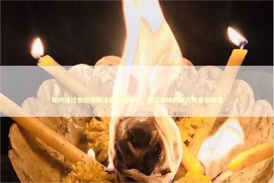 如何通过泰国情降法事挽回婚姻，泰国佛牌的魅力究竟在哪里 做法事求复合有用吗