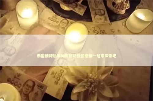 泰国情降法事如何帮助挽回感情一起来探索吧