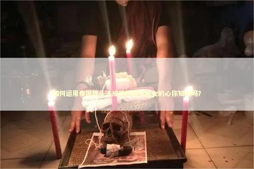 如何运用泰国降头法成功挽回水瓶女的心你知道吗？