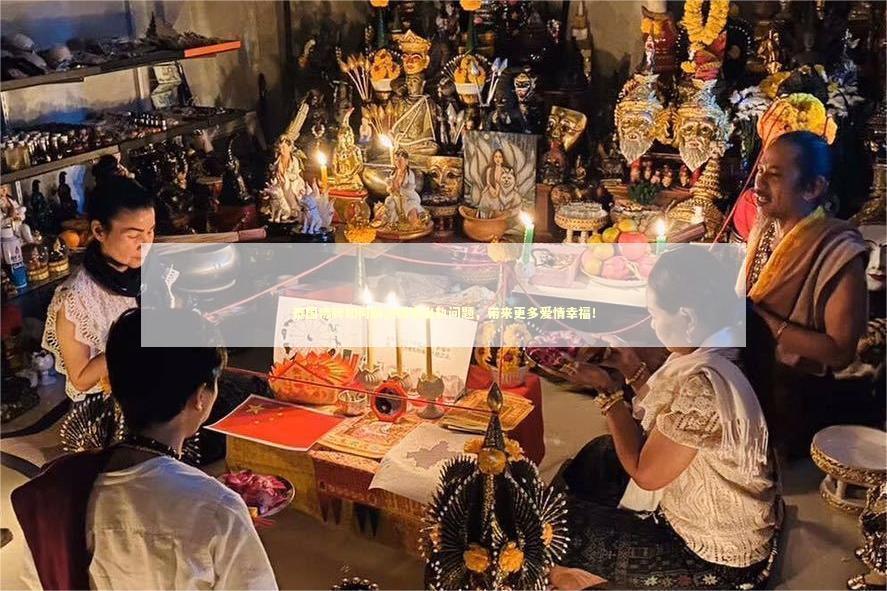 泰国佛牌如何解决婚姻出轨问题，带来更多爱情幸福！ 情降后梦见对方是好事吗