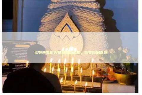 高效法事能否挽回婚姻运势，改变婚姻宫吗