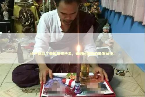 终于体验了泰国情降法事，婚姻问题真的能够解决！