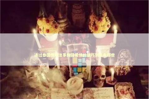 通过泰国情降法事挽回爱情的技巧到底有哪些