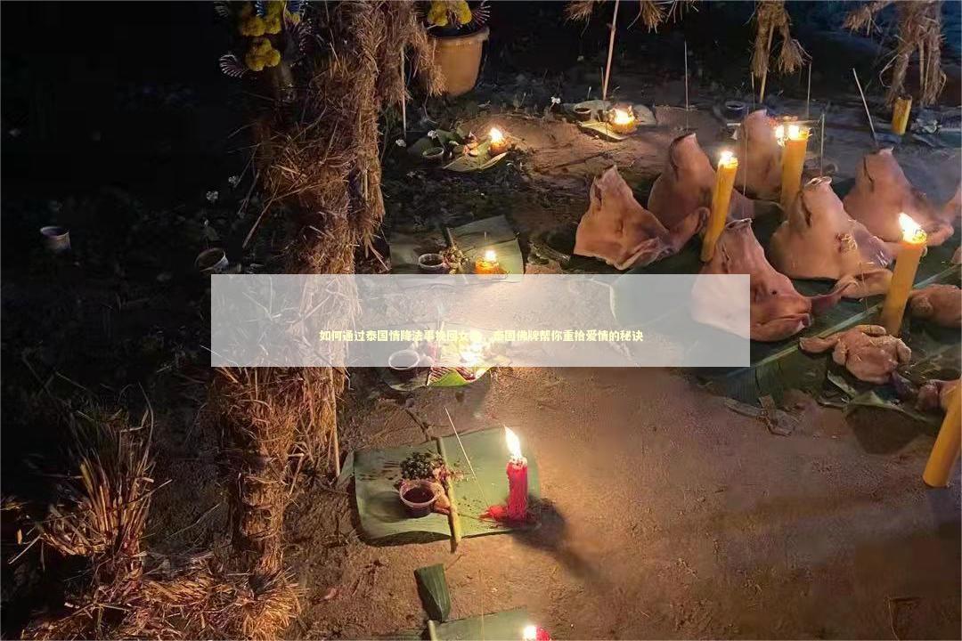 如何通过泰国情降法事挽回女友，泰国佛牌帮你重拾爱情的秘诀