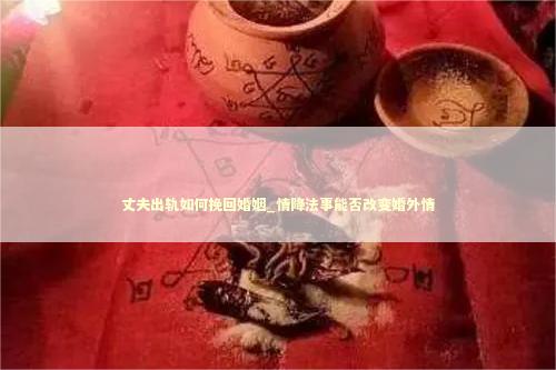 丈夫出轨如何挽回婚姻_情降法事能否改变婚外情