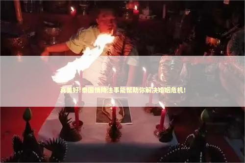 真美好!泰国情降法事能帮助你解决婚姻危机！