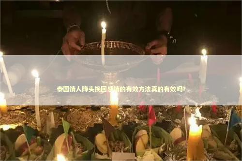 泰国情人降头挽回感情的有效方法真的有效吗? 泰国情人降头挽回感情的有效方法真的有效吗? 女朋友分手后怎么挽回