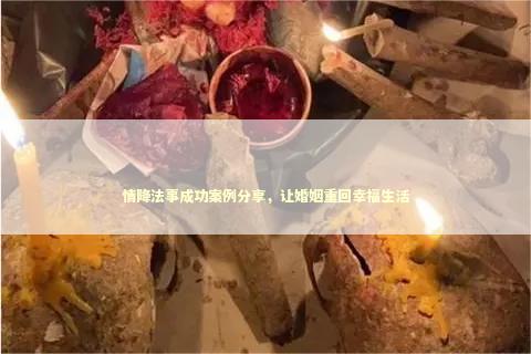 情降法事成功案例分享，让婚姻重回幸福生活
