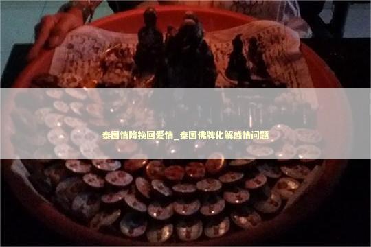 泰国情降挽回爱情_泰国佛牌化解感情问题 感情过于平淡怎么办