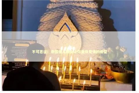 不可思议！泰国情人降头让你重焕爱情的希望 合缘法事真的有用吗