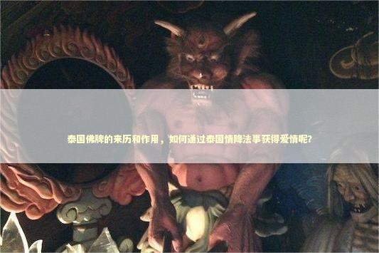 泰国佛牌的来历和作用，如何通过泰国情降法事获得爱情呢？