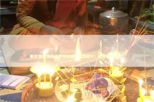 解密泰国情降法事帮助婚姻重燃爱火！是否真的有效？