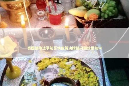 泰国情降法事能否快速解决婚情问题效果如何 和合术后谁的反应大