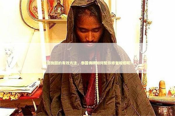 情感挽回的有效方法，泰国佛牌如何帮你修复婚姻呢？ 和合法事是真的吗