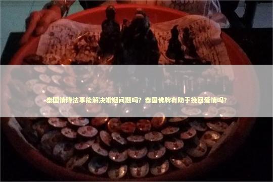 泰国情降法事能解决婚姻问题吗?泰国佛牌有助于挽回爱情吗? 泰国情降法事能解决婚姻问题吗?泰国佛牌有助于挽回爱情吗? 感情佛牌是合法的吗