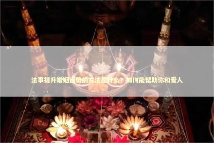 法事提升婚姻运势的方法是什么?如何能帮助你和爱人 法事提升婚姻运势的方法是什么?如何能帮助你和爱人 感觉自己被下降头了怎么办