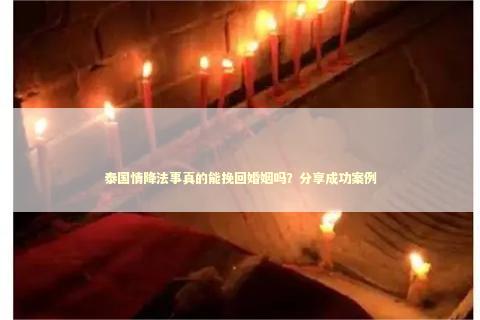 泰国情降法事真的能挽回婚姻吗？分享成功案例