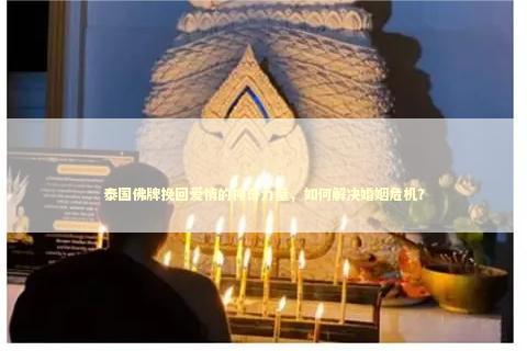 泰国佛牌挽回爱情的神奇力量，如何解决婚姻危机？
