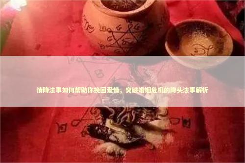 情降法事如何帮助你挽回爱情，突破婚姻危机的降头法事解析 如何断绝兄妹关系