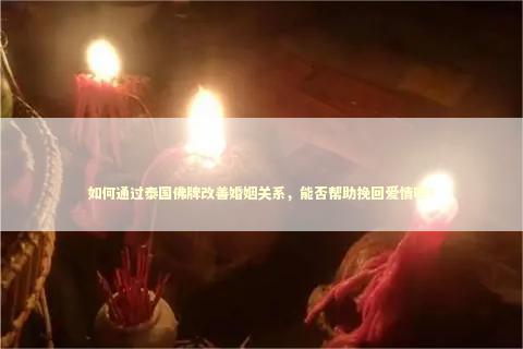 如何通过泰国佛牌改善婚姻关系,能否帮助挽回爱情呢? 如何通过泰国佛牌改善婚姻关系,能否帮助挽回爱情呢? 泰国招桃花法事灵吗