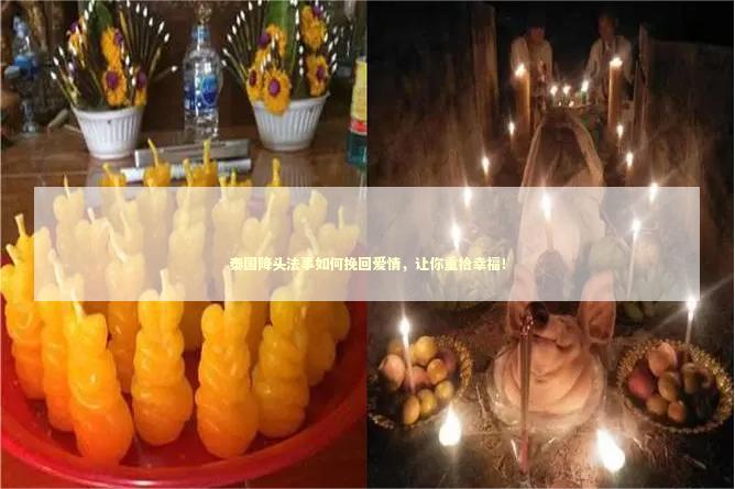 泰国降头法事如何挽回爱情，让你重拾幸福！ 五鬼情降厉害吗