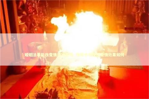 婚姻法事能改变情感状态吗_情降术对挽回爱情效果如何