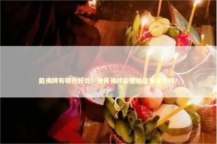 戴佛牌有哪些好处？使用佛牌能帮助感情复合吗？ 感情佛牌有什么讲究吗