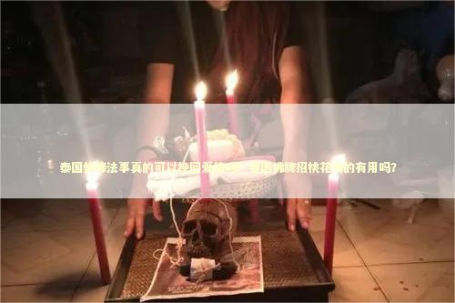 泰国情降法事真的可以挽回爱情吗？泰国佛牌招桃花真的有用吗？