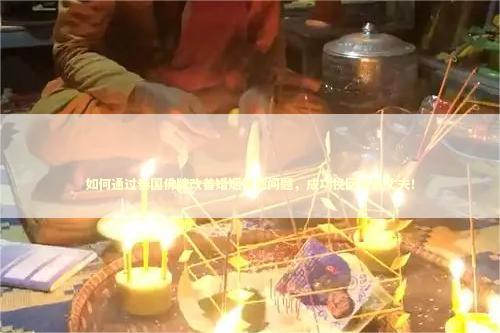 如何通过泰国佛牌改善婚姻情感问题，成功挽回出轨丈夫！