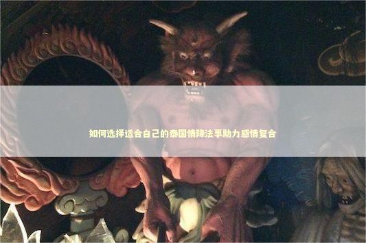如何选择适合自己的泰国情降法事助力感情复合
