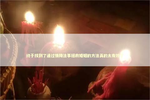 终于找到了通过情降法事拯救婚姻的方法真的太有效了 名的感情佛牌师傅有谁