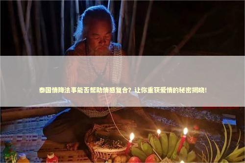 泰国情降法事能否帮助情感复合?让你重获爱情的秘密揭晓! 泰国情降法事能否帮助情感复合?让你重获爱情的秘密揭晓! 老公脾气不好怎么治他