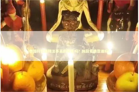 泰国符管情降法事真的有用吗？挽回爱情靠谱吗？