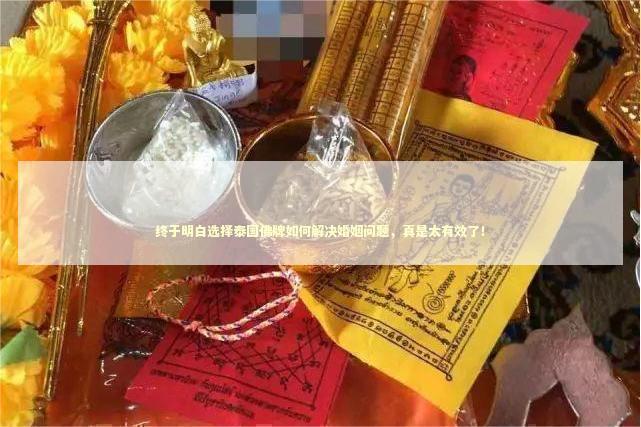 终于明白选择泰国佛牌如何解决婚姻问题，真是太有效了！