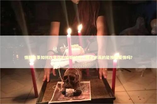 情降法事如何改变你的婚姻状况，降头术真的能挽回爱情吗？