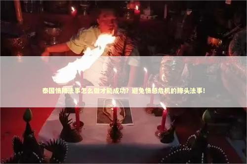 泰国情降法事怎么做才能成功？避免情感危机的降头法事！