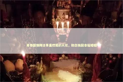 用泰国情降法事重燃爱的火花，助您挽回幸福婚姻 泰国法事能做吗