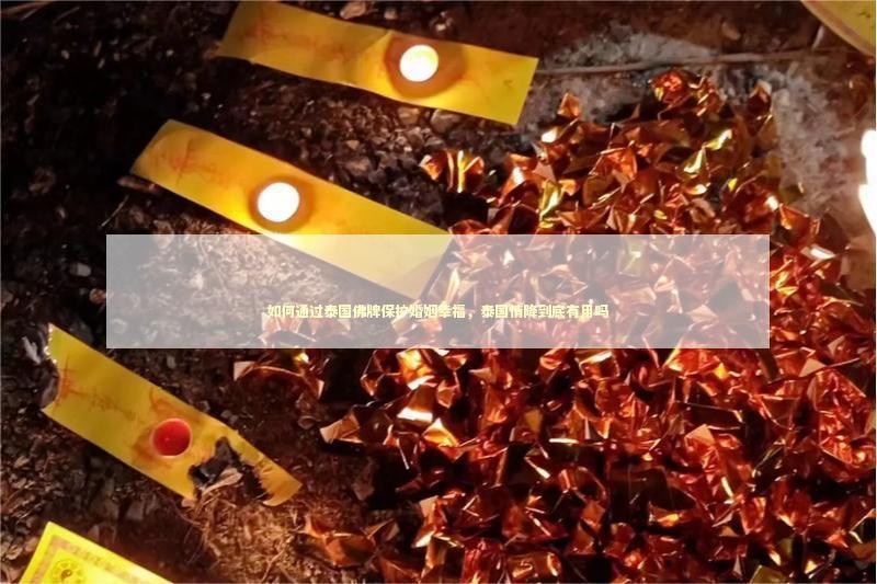 如何通过泰国佛牌保护婚姻幸福，泰国情降到底有用吗 做泰国法事属于逆天改命吗