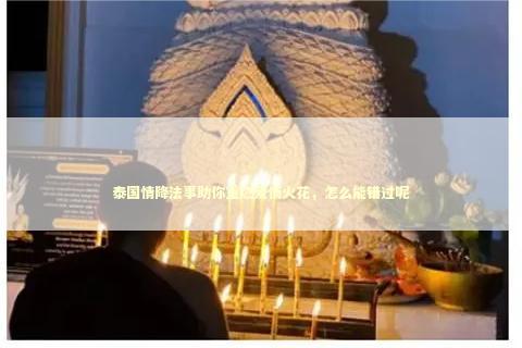 泰国情降法事助你重燃爱情火花,怎么能错过呢 泰国情降法事助你重燃爱情火花,怎么能错过呢 五鬼情降厉害吗