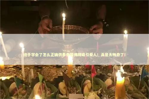 终于学会了怎么正确供奉泰国佛牌吸引爱人！真是太神奇了！