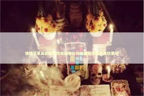 情降法事真的能帮你挽回老公吗和催姻缘法事有效果吗