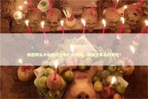 泰国降头术能挽回出轨的婚姻吗，情降法事真的有效？