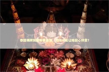 泰国佛牌挽回闺蜜感情，怎样才能让她回心转意？ 对象要分手怎么挽留