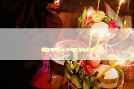 泰国情降法事如何解决婚外情 泰国情降法事如何解决婚外情 挽回用什么佛牌