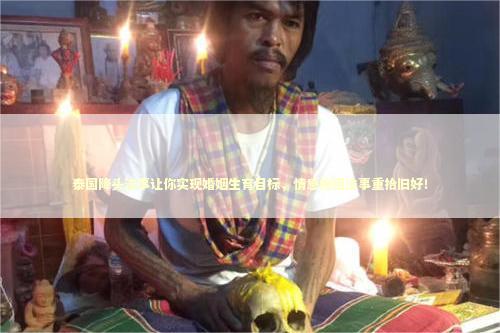 泰国降头法事让你实现婚姻生育目标，情感挽回法事重拾旧好！