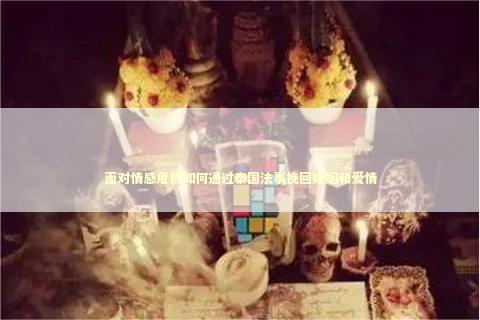 面对情感危机如何通过泰国法事挽回婚姻和爱情